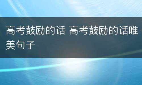 高考鼓励的话 高考鼓励的话唯美句子