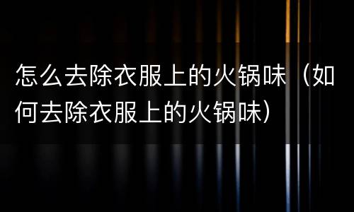 怎么去除衣服上的火锅味（如何去除衣服上的火锅味）