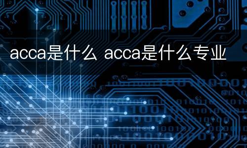 acca是什么 acca是什么专业