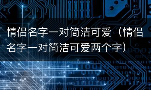 情侣名字一对简洁可爱（情侣名字一对简洁可爱两个字）