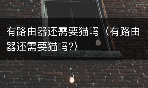 有路由器还需要猫吗（有路由器还需要猫吗?）