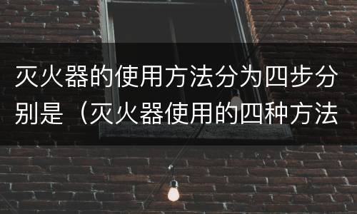 灭火器的使用方法分为四步分别是（灭火器使用的四种方法）