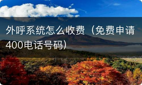 外呼系统怎么收费（免费申请400电话号码）