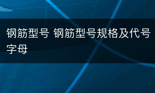 钢筋型号 钢筋型号规格及代号字母