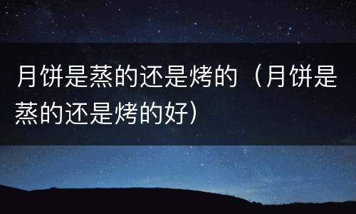 月饼是蒸的还是烤的（月饼是蒸的还是烤的好）