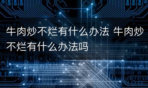 牛肉炒不烂有什么办法 牛肉炒不烂有什么办法吗