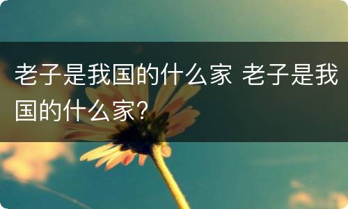 老子是我国的什么家 老子是我国的什么家?