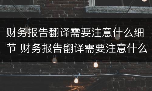 财务报告翻译需要注意什么细节 财务报告翻译需要注意什么细节呢