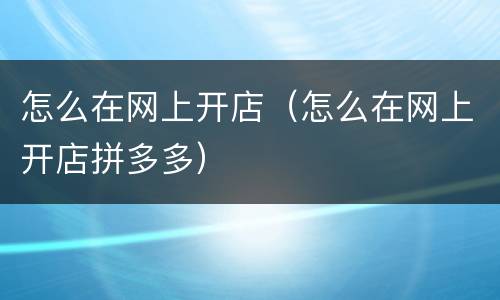 怎么在网上开店（怎么在网上开店拼多多）