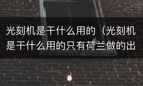 光刻机是干什么用的（光刻机是干什么用的只有荷兰做的出来拿）