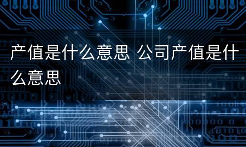 产值是什么意思 公司产值是什么意思