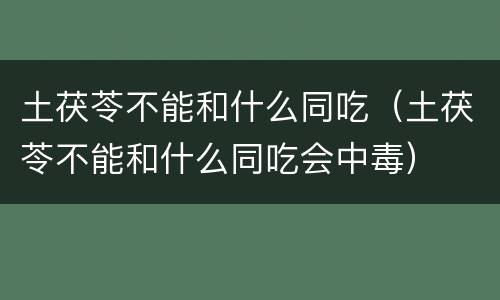 土茯苓不能和什么同吃（土茯苓不能和什么同吃会中毒）