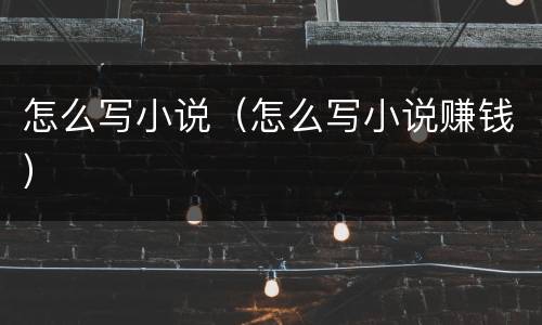 怎么写小说（怎么写小说赚钱）
