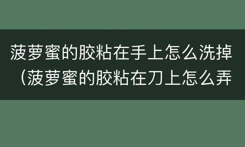 菠萝蜜的胶粘在手上怎么洗掉（菠萝蜜的胶粘在刀上怎么弄）
