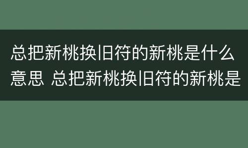 总把新桃换旧符的新桃是什么意思 总把新桃换旧符的新桃是什么意思竹外桃花三两枝