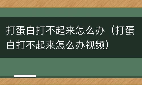 打蛋白打不起来怎么办（打蛋白打不起来怎么办视频）
