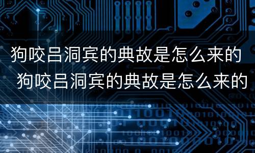 狗咬吕洞宾的典故是怎么来的 狗咬吕洞宾的典故是怎么来的图片