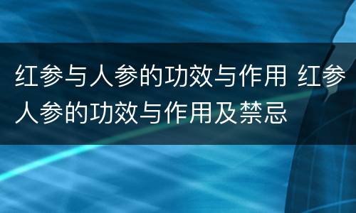 红参与人参的功效与作用 红参人参的功效与作用及禁忌