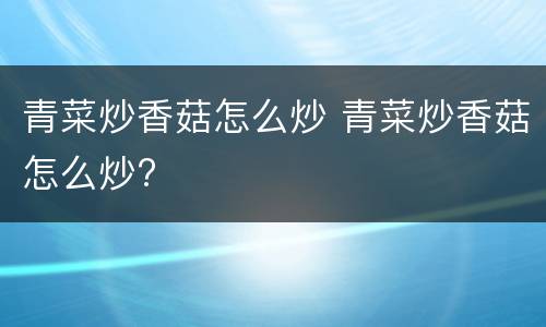 青菜炒香菇怎么炒 青菜炒香菇怎么炒?