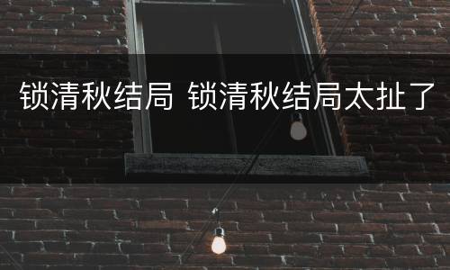 锁清秋结局 锁清秋结局太扯了