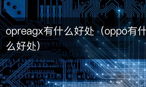 opreagx有什么好处（oppo有什么好处）