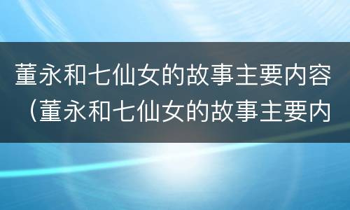 董永和七仙女的故事主要内容（董永和七仙女的故事主要内容概括）