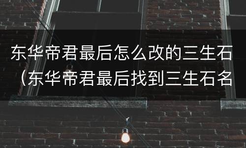 东华帝君最后怎么改的三生石（东华帝君最后找到三生石名字呢）