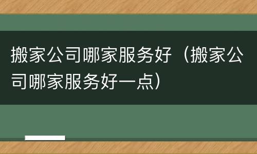 搬家公司哪家服务好（搬家公司哪家服务好一点）