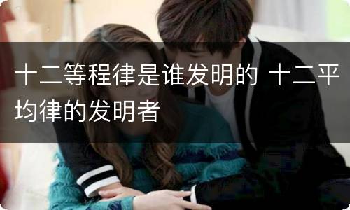 十二等程律是谁发明的 十二平均律的发明者