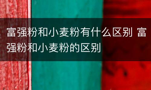 富强粉和小麦粉有什么区别 富强粉和小麦粉的区别