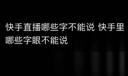 快手直播哪些字不能说 快手里哪些字眼不能说