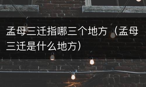 孟母三迁指哪三个地方（孟母三迁是什么地方）