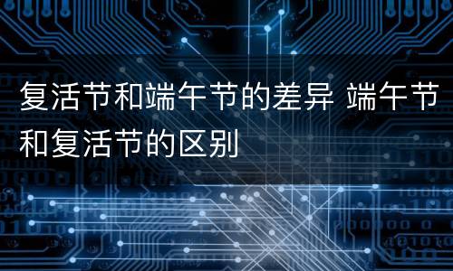 复活节和端午节的差异 端午节和复活节的区别