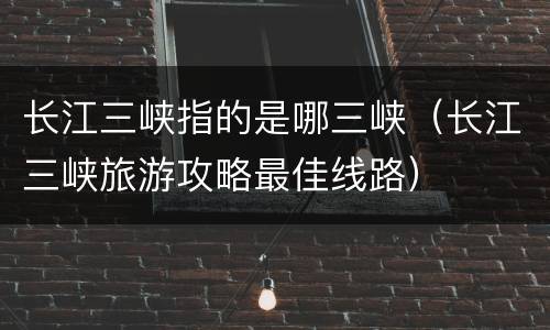 长江三峡指的是哪三峡（长江三峡旅游攻略最佳线路）