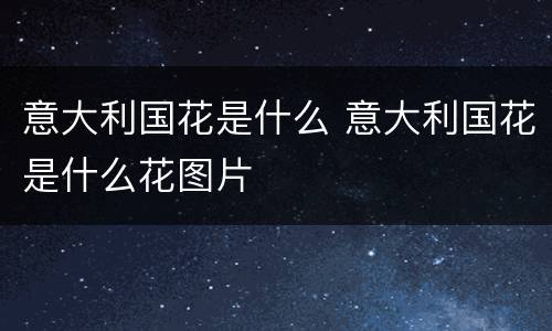 意大利国花是什么 意大利国花是什么花图片