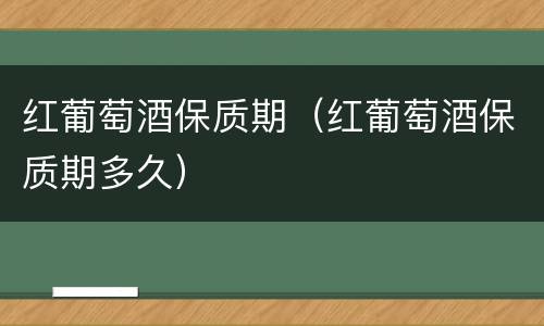 红葡萄酒保质期（红葡萄酒保质期多久）