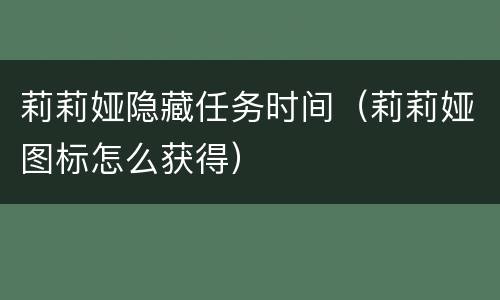 莉莉娅隐藏任务时间（莉莉娅图标怎么获得）