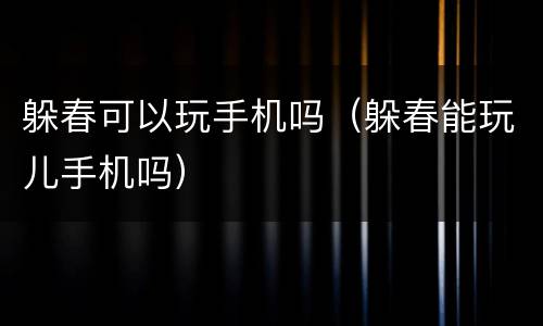 躲春可以玩手机吗（躲春能玩儿手机吗）