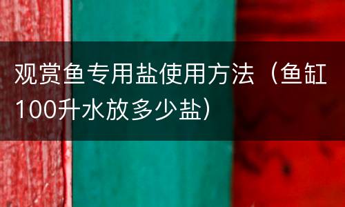 观赏鱼专用盐使用方法（鱼缸100升水放多少盐）