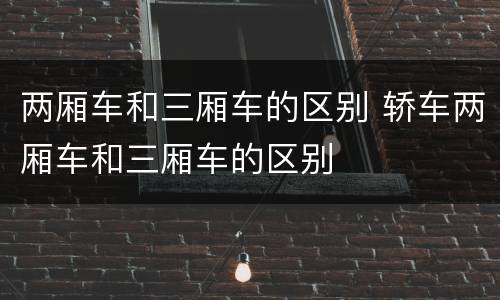 两厢车和三厢车的区别 轿车两厢车和三厢车的区别
