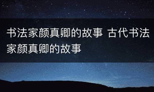 书法家颜真卿的故事 古代书法家颜真卿的故事