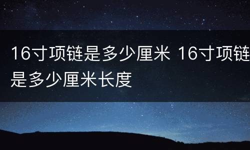 16寸项链是多少厘米 16寸项链是多少厘米长度