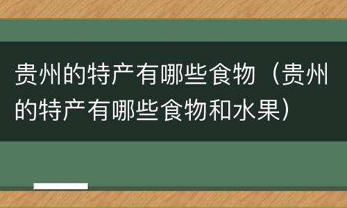 贵州的特产有哪些食物（贵州的特产有哪些食物和水果）