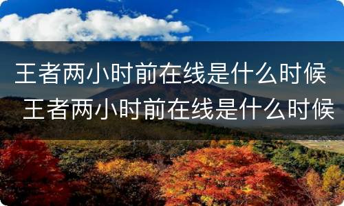 王者两小时前在线是什么时候 王者两小时前在线是什么时候的