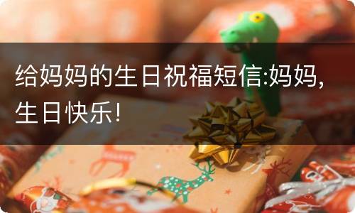 给妈妈的生日祝福短信:妈妈,生日快乐!