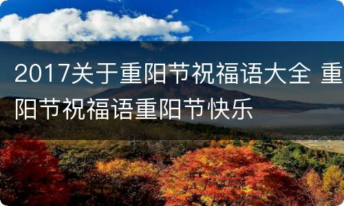 2017关于重阳节祝福语大全 重阳节祝福语重阳节快乐
