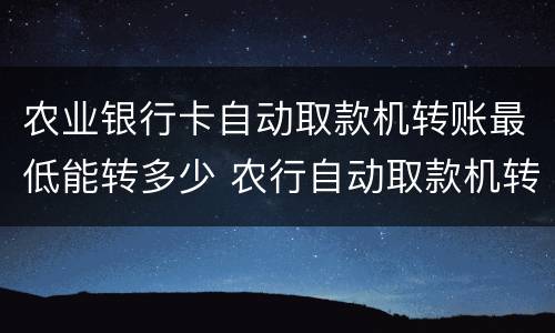 农业银行卡自动取款机转账最低能转多少 农行自动取款机转账最低限额