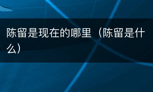 陈留是现在的哪里（陈留是什么）