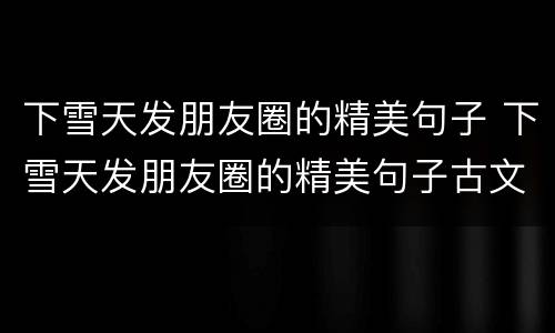 下雪天发朋友圈的精美句子 下雪天发朋友圈的精美句子古文