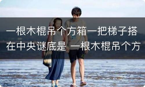 一根木棍吊个方箱一把梯子搭在中央谜底是 一根木棍吊个方箱一把梯子搭在中央打一字